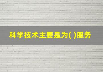 科学技术主要是为( )服务